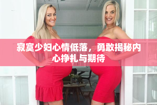 寂寞少妇心情低落，勇敢揭秘内心挣扎与期待