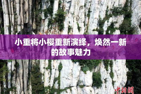 小重将小樱重新演绎，焕然一新的故事魅力
