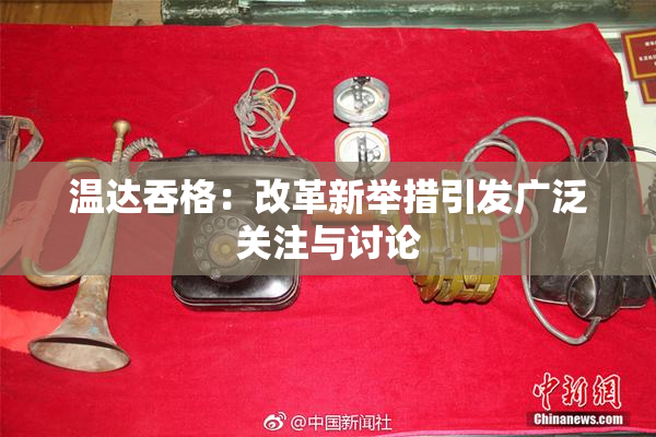 温达吞格：改革新举措引发广泛关注与讨论