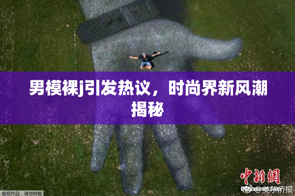 男模裸j引发热议，时尚界新风潮揭秘