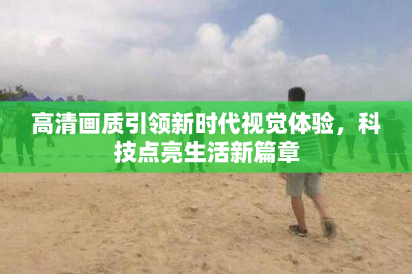 高清画质引领新时代视觉体验，科技点亮生活新篇章