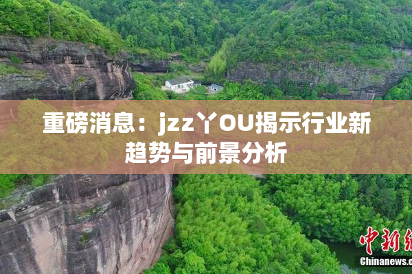 重磅消息：jzz丫OU揭示行业新趋势与前景分析
