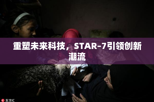 重塑未来科技，STAR–7引领创新潮流