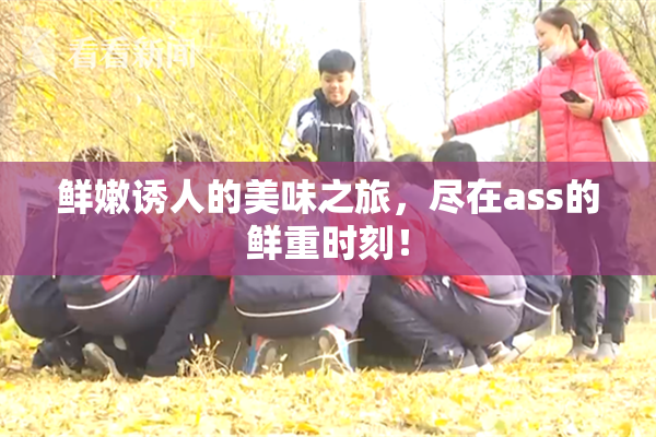 鲜嫩诱人的美味之旅，尽在ass的鲜重时刻！