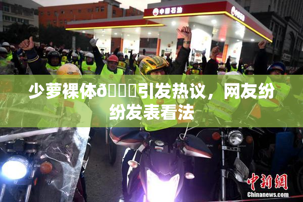 少萝裸体🔞引发热议，网友纷纷发表看法