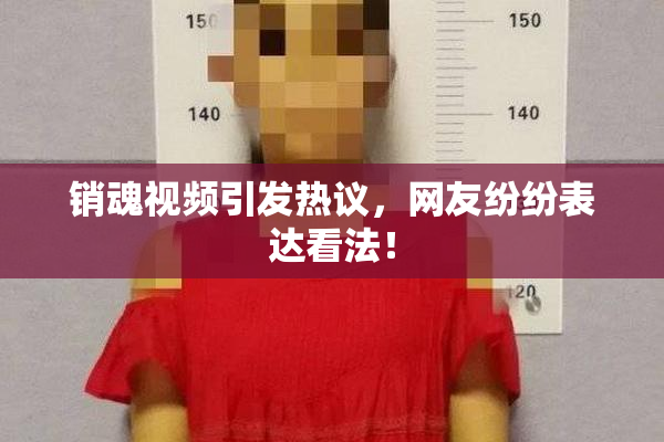 销魂视频引发热议，网友纷纷表达看法！