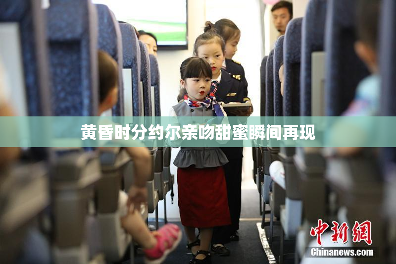 黄昏时分约尔亲吻甜蜜瞬间再现