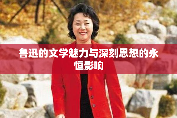 鲁迅的文学魅力与深刻思想的永恒影响