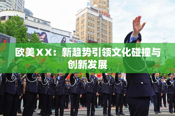 欧美ⅩX：新趋势引领文化碰撞与创新发展