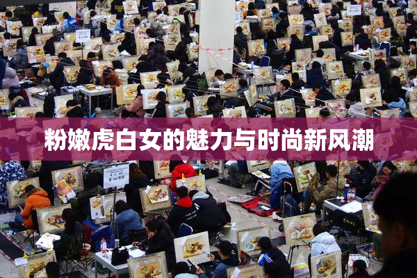 粉嫩虎白女的魅力与时尚新风潮