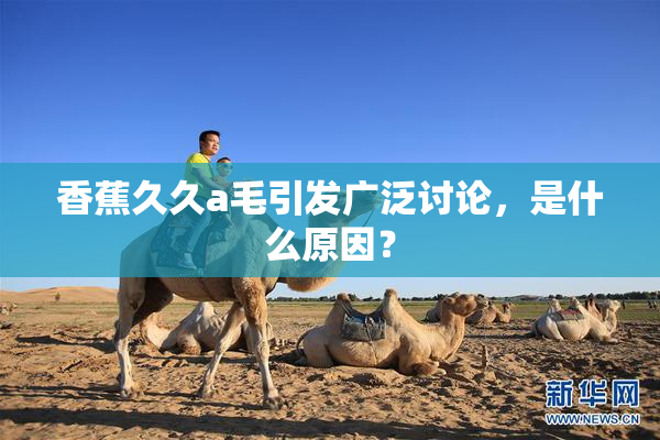 香蕉久久a毛引发广泛讨论，是什么原因？