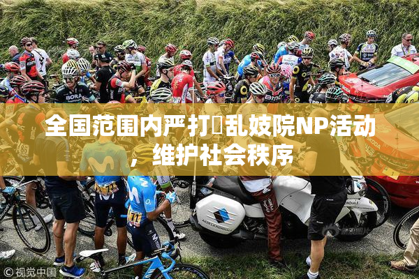 全国范围内严打婬乱妓院NP活动，维护社会秩序
