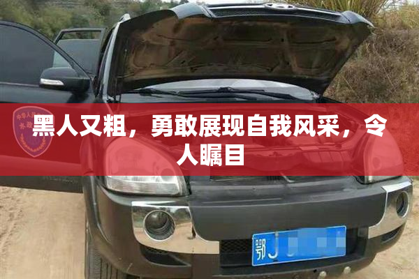 黑人又粗，勇敢展现自我风采，令人瞩目