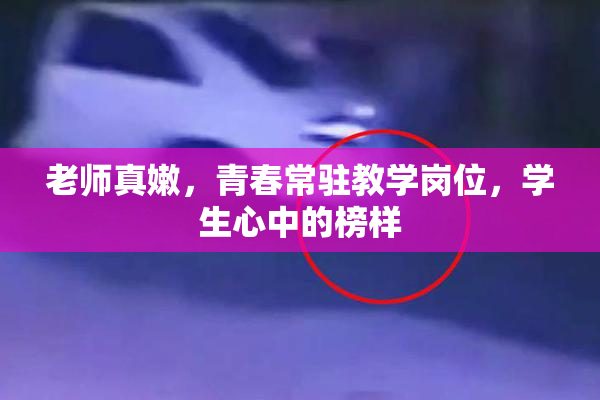 老师真嫩，青春常驻教学岗位，学生心中的榜样