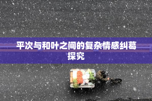 平次与和叶之间的复杂情感纠葛探究