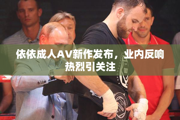 依依成人AV新作发布，业内反响热烈引关注