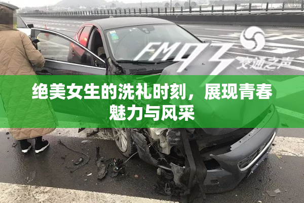绝美女生的洗礼时刻，展现青春魅力与风采