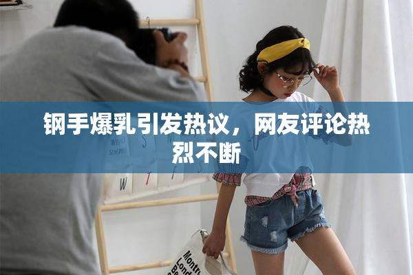 钢手爆乳引发热议，网友评论热烈不断
