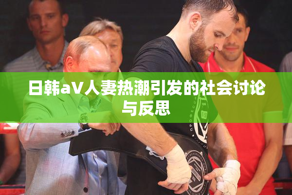 日韩aV人妻热潮引发的社会讨论与反思