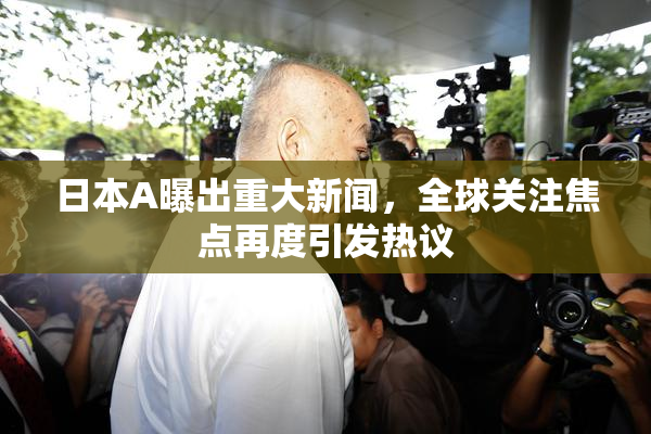 日本A曝出重大新闻，全球关注焦点再度引发热议