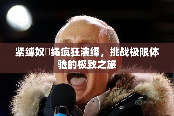 紧缚奴隷绳疯狂演绎，挑战极限体验的极致之旅