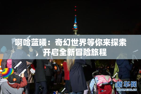 啊哈蓝曦：奇幻世界等你来探索，开启全新冒险旅程