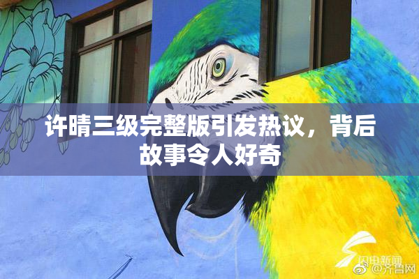 许晴三级完整版引发热议，背后故事令人好奇
