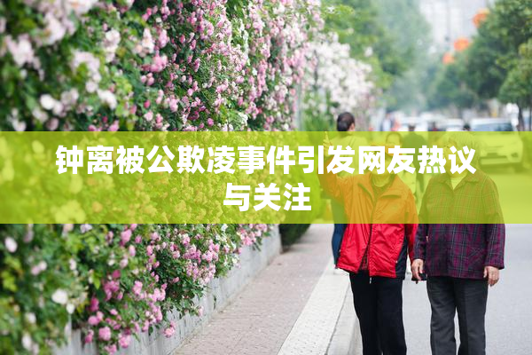 钟离被公欺凌事件引发网友热议与关注