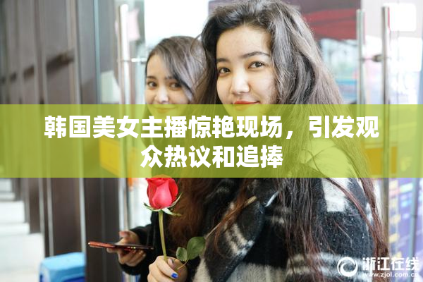 韩国美女主播惊艳现场，引发观众热议和追捧