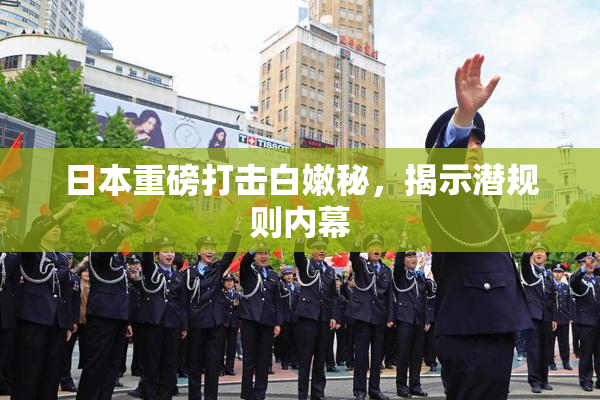 日本重磅打击白嫩秘，揭示潜规则内幕