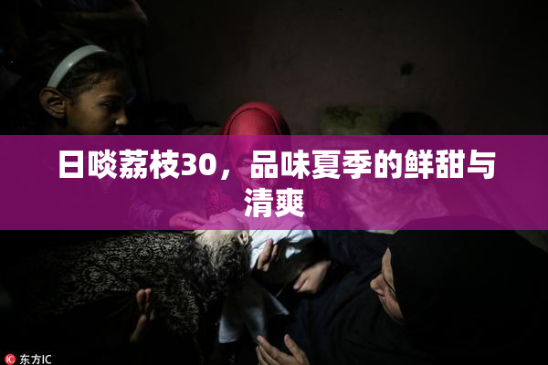 日啖荔枝30，品味夏季的鲜甜与清爽