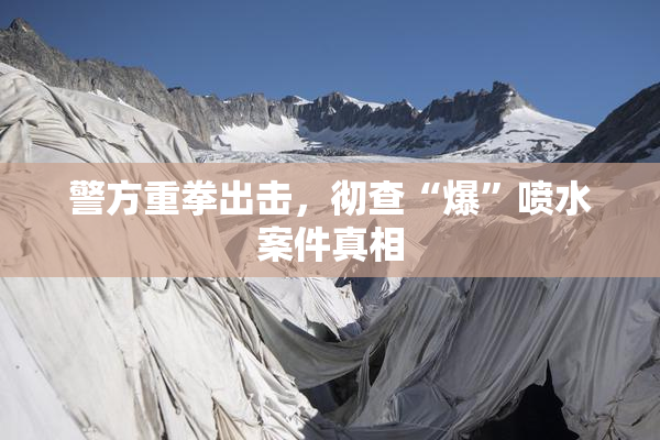 警方重拳出击，彻查“爆”喷水案件真相