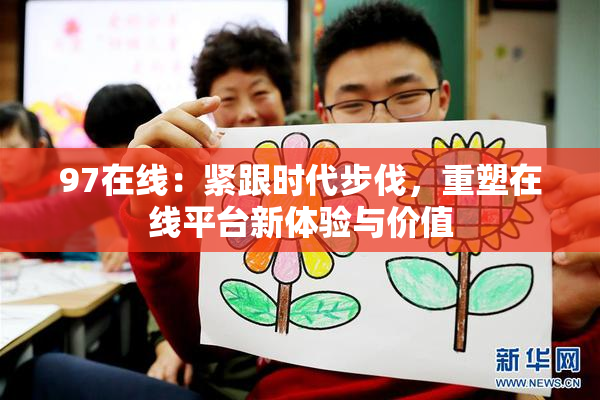97在线：紧跟时代步伐，重塑在线平台新体验与价值