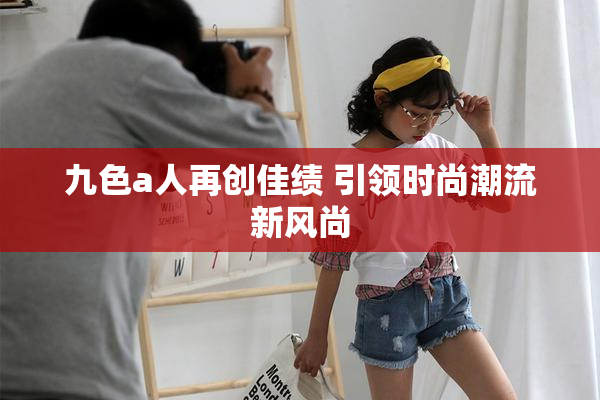九色a人再创佳绩 引领时尚潮流新风尚