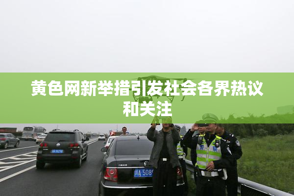 黄色网新举措引发社会各界热议和关注