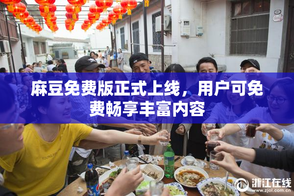 麻豆免费版正式上线，用户可免费畅享丰富内容