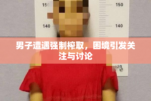 男子遭遇强制榨取，困境引发关注与讨论