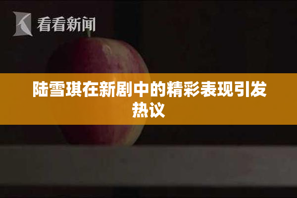 陆雪琪在新剧中的精彩表现引发热议