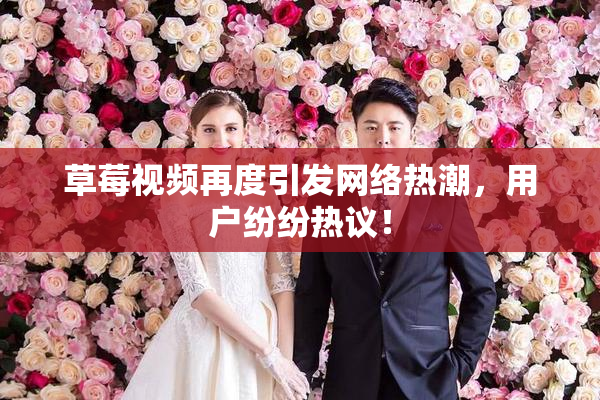 草莓视频再度引发网络热潮，用户纷纷热议！