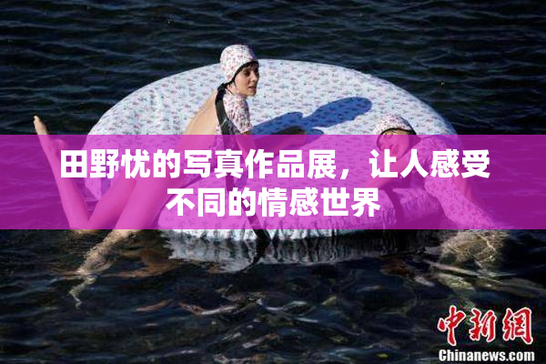 田野忧的写真作品展，让人感受不同的情感世界