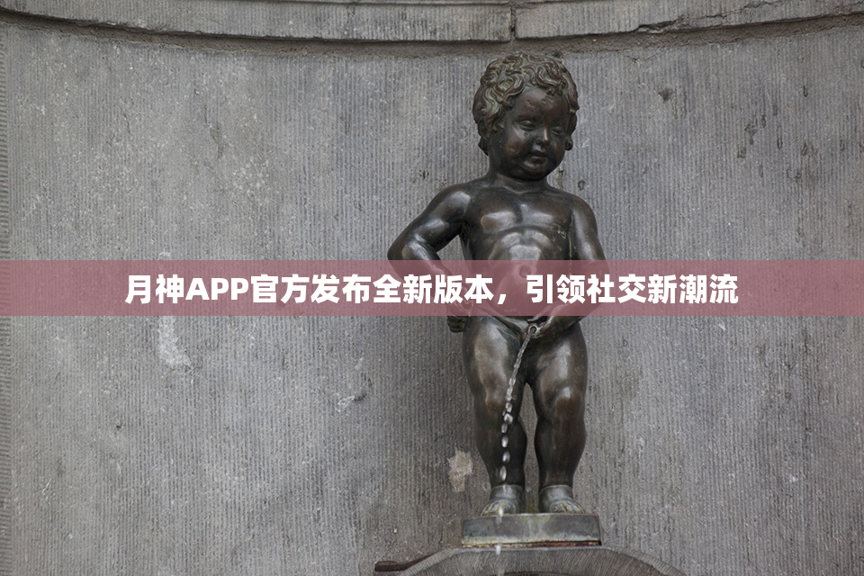 月神APP官方发布全新版本，引领社交新潮流