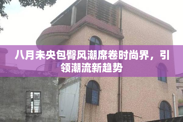 八月未央包臀风潮席卷时尚界，引领潮流新趋势