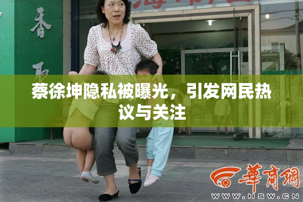 蔡徐坤隐私被曝光，引发网民热议与关注