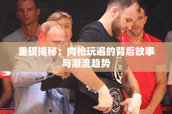 重磅揭秘：肉枪玩遍的背后故事与潮流趋势