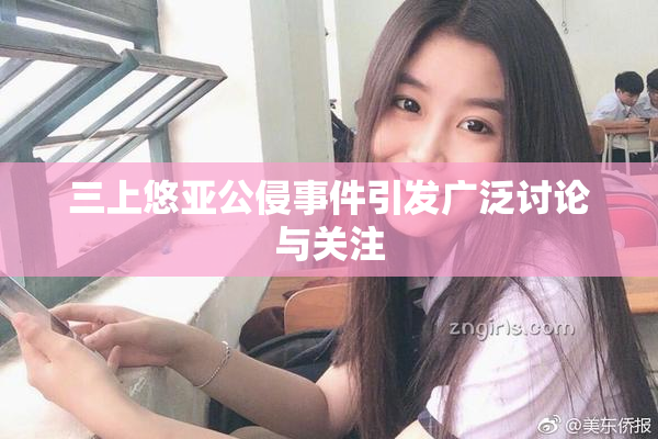 三上悠亚公侵事件引发广泛讨论与关注
