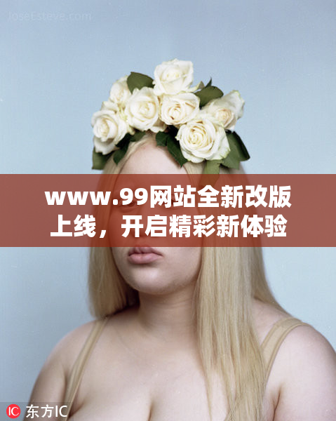 www.99网站全新改版上线，开启精彩新体验