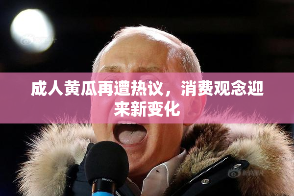 成人黄瓜再遭热议，消费观念迎来新变化