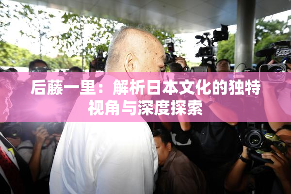 后藤一里：解析日本文化的独特视角与深度探索
