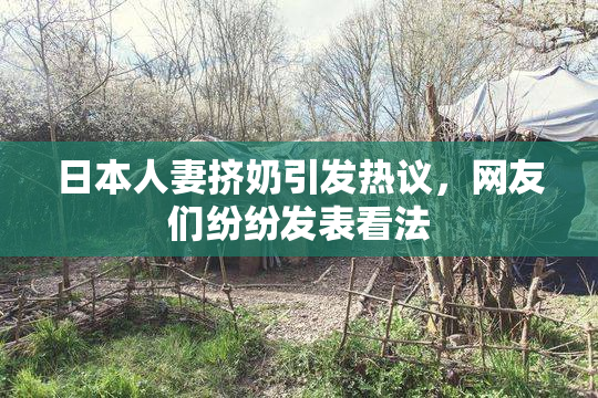 日本人妻挤奶引发热议，网友们纷纷发表看法