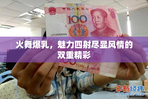 火舞爆乳，魅力四射尽显风情的双重精彩